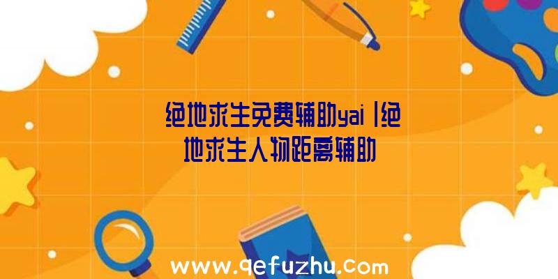 「绝地求生免费辅助yai」|绝地求生人物距离辅助